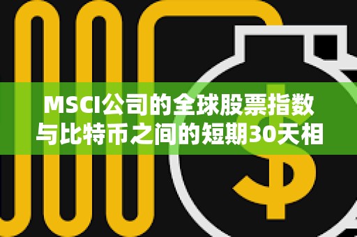 MSCI公司的全球股票指数与比特币之间的短期30天相关性正在下降