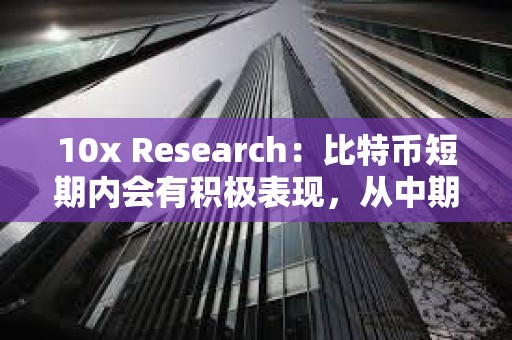 10x Research：比特币短期内会有积极表现，从中期来看并不是重要买入机会