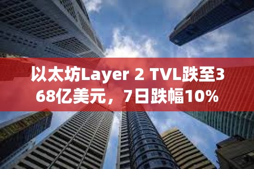 以太坊Layer 2 TVL跌至368亿美元，7日跌幅10%