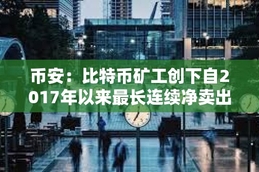 币安：比特币矿工创下自2017年以来最长连续净卖出期