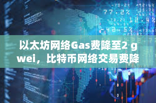 以太坊网络Gas费降至2 gwei，比特币网络交易费降至6聪/字节