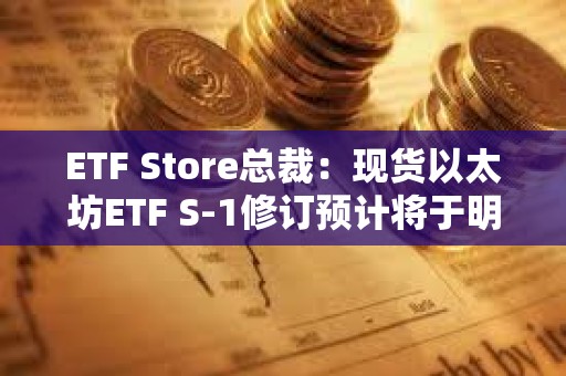 ETF Store总裁：现货以太坊ETF S-1修订预计将于明日截止