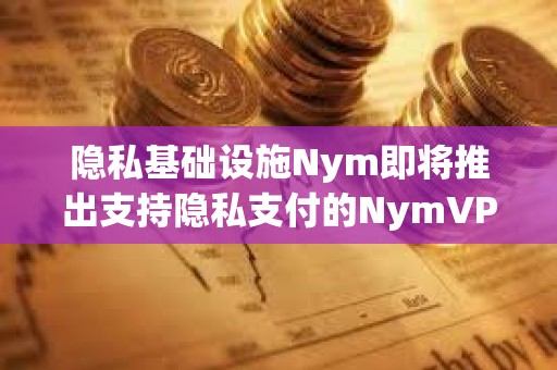 隐私基础设施Nym即将推出支持隐私支付的NymVPN服务
