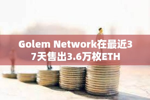 Golem Network在最近37天售出3.6万枚ETH