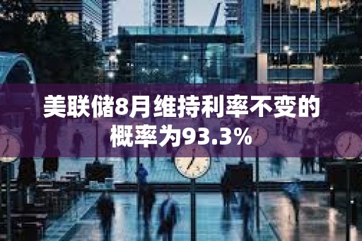 美联储8月维持利率不变的概率为93.3%