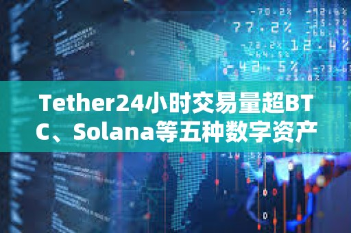 Tether24小时交易量超BTC、Solana等五种数字资产的总和