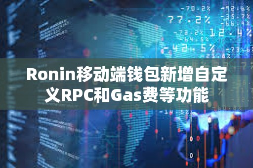 Ronin移动端钱包新增自定义RPC和Gas费等功能
