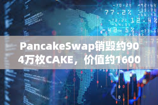 PancakeSwap销毁约904万枚CAKE，价值约1600万美元