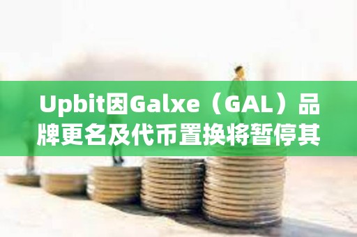 Upbit因Galxe（GAL）品牌更名及代币置换将暂停其充提及交易