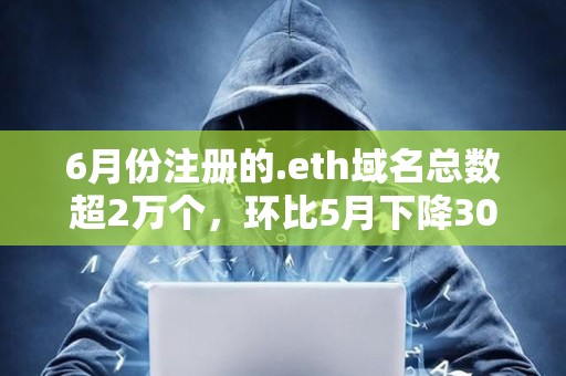 6月份注册的.eth域名总数超2万个，环比5月下降30%