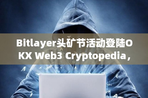 Bitlayer头矿节活动登陆OKX Web3 Cryptopedia，已有4.7万用户参与