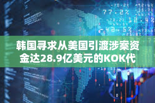 韩国寻求从美国引渡涉案资金达28.9亿美元的KOK代币诈骗案主要嫌疑人