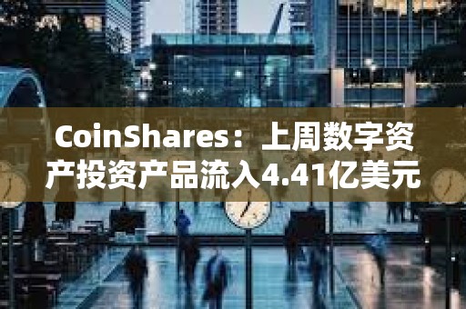 CoinShares：上周数字资产投资产品流入4.41亿美元