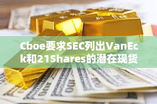 Cboe要求SEC列出VanEck和21Shares的潜在现货Solana ETF