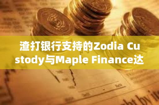 渣打银行支持的Zodia Custody与Maple Finance达成合作 渣打银行支持的Zodia Custody与Maple Finance达成合作