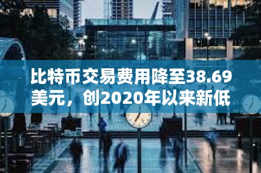 比特币交易费用降至38.69美元，创2020年以来新低