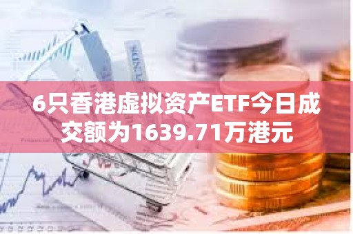 6只香港虚拟资产ETF今日成交额为1639.71万港元