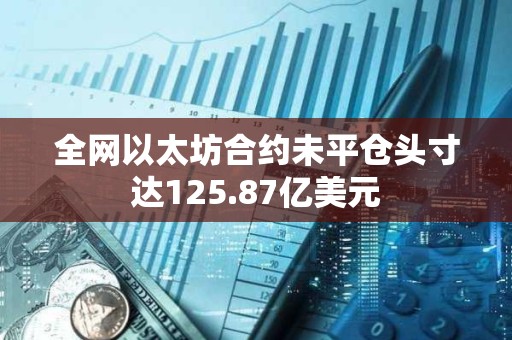 全网以太坊合约未平仓头寸达125.87亿美元