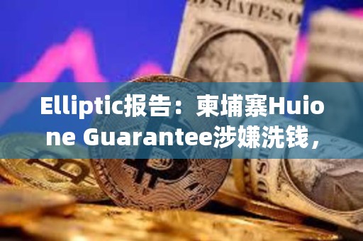 Elliptic报告：柬埔寨Huione Guarantee涉嫌洗钱，已标识数百个由Huione控制的加密地址