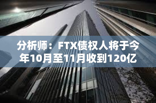 分析师：FTX债权人将于今年10月至11月收到120亿至160亿美元现金赔偿，预计成为买盘力量