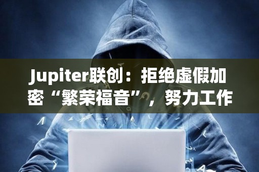 Jupiter联创：拒绝虚假加密“繁荣福音”，努力工作使一切真正有意义
