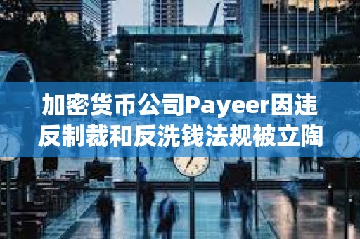 加密货币公司Payeer因违反制裁和反洗钱法规被立陶宛罚款1010万美元