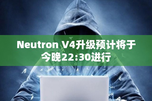 Neutron V4升级预计将于今晚22:30进行