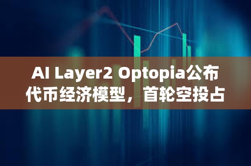 AI Layer2 Optopia公布代币经济模型，首轮空投占10%