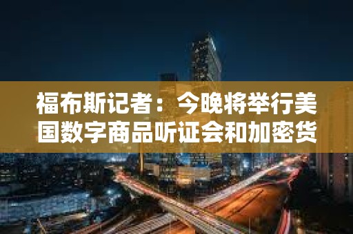 福布斯记者：今晚将举行美国数字商品听证会和加密货币圆桌会议