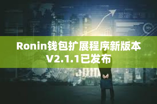 Ronin钱包扩展程序新版本V2.1.1已发布