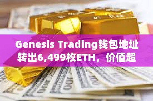Genesis Trading钱包地址转出6,499枚ETH，价值超2000万美元