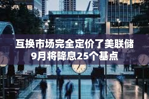 互换市场完全定价了美联储9月将降息25个基点