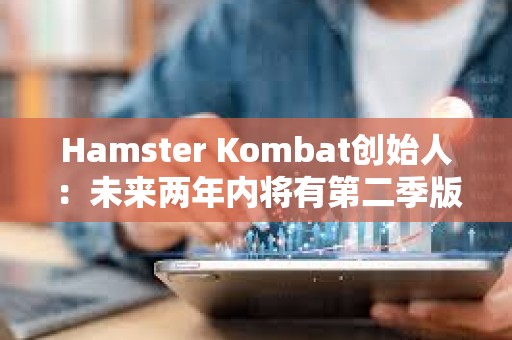 Hamster Kombat创始人：未来两年内将有第二季版本和第二次空投
