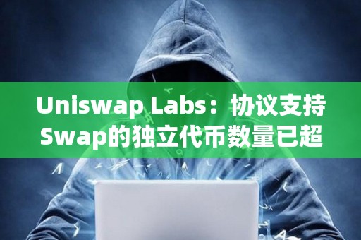 Uniswap Labs：协议支持Swap的独立代币数量已超72.5万个