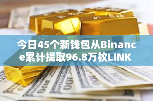 今日45个新钱包从Binance累计提取96.8万枚LINK ，约合1240万美元