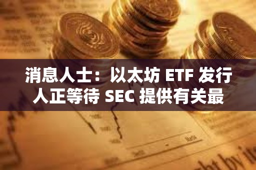 消息人士：以太坊 ETF 发行人正等待 SEC 提供有关最终文件的详细信息