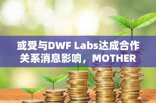 或受与DWF Labs达成合作关系消息影响，MOTHER代币1小时涨幅超47%
