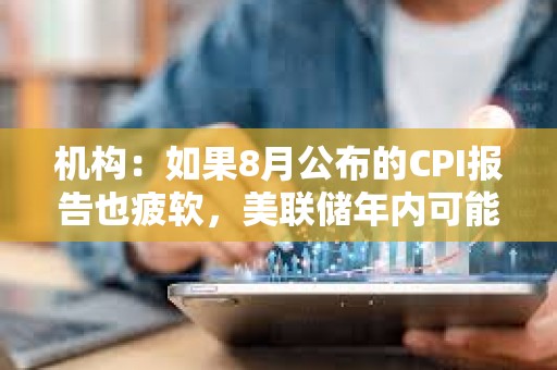 机构：如果8月公布的CPI报告也疲软，美联储年内可能降息3次