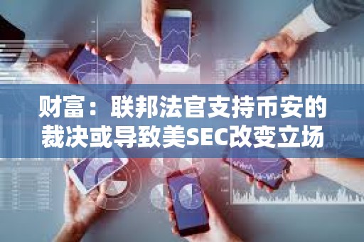 财富：联邦法官支持币安的裁决或导致美SEC改变立场认定BUSD属非证券