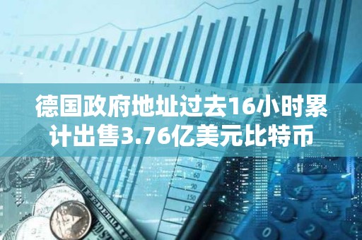 德国政府地址过去16小时累计出售3.76亿美元比特币