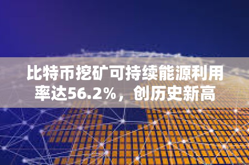 比特币挖矿可持续能源利用率达56.2%，创历史新高