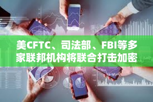 美CFTC、司法部、FBI等多家联邦机构将联合打击加密诈骗