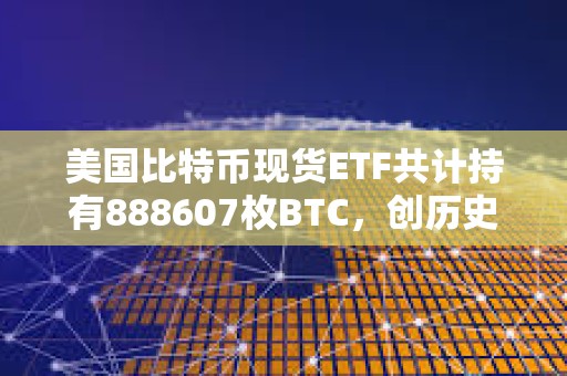 美国比特币现货ETF共计持有888607枚BTC，创历史新高