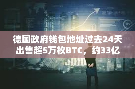 德国政府钱包地址过去24天出售超5万枚BTC，约33亿美元