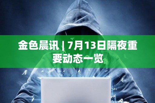 金色晨讯 | 7月13日隔夜重要动态一览
