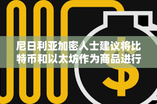 尼日利亚加密人士建议将比特币和以太坊作为商品进行监管
