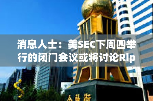 消息人士：美SEC下周四举行的闭门会议或将讨论Ripple诉讼及和解方案