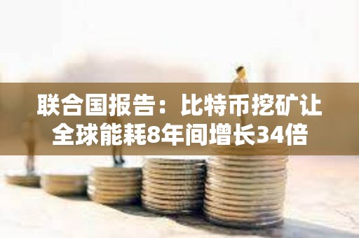 联合国报告：比特币挖矿让全球能耗8年间增长34倍