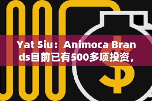 Yat Siu：Animoca Brands目前已有500多项投资，NFT市场将会复苏