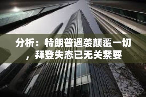分析：特朗普遇袭颠覆一切，拜登失态已无关紧要